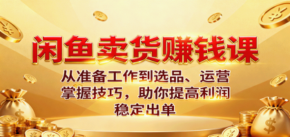 闲鱼卖货赚钱课：从准备工作到选品、运营，掌握技巧，助你提高利润稳定出单