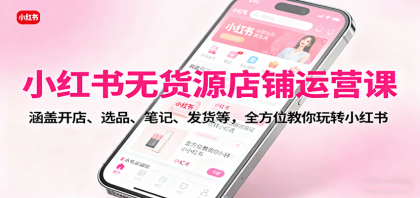 小红书无货源店铺运营课:涵盖开店、选品、笔记、发货等,全方位教你玩转小红书 小红书无货源店铺运营课:涵盖开店、选品、笔记、发货等,全方位教你玩转小红书