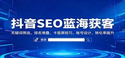 抖音SEO蓝海获客：关键词筛选，排名堆叠，卡首屏技巧，账号设计，转化率提升