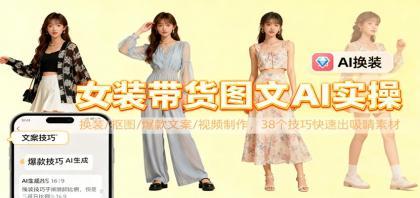 女装带货图文AI实操，换装/抠图/爆款文案/视频制作，38个技巧快速出吸睛素材