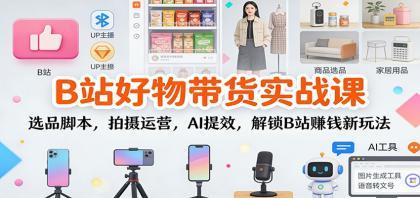 B站好物带货实战课：选品脚本，拍摄运营，AI提效，解锁B站赚钱新玩法