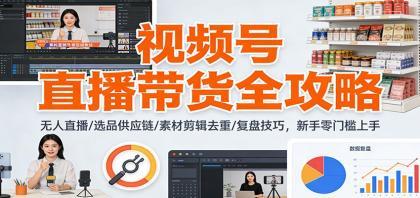 视频号直播带货全攻略：无人直播/选品供应链/素材剪辑去重/复盘技巧，零门槛上手