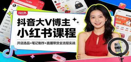 抖音大V博主小红书课程：开店选品+笔记制作+直播带货全流程实战